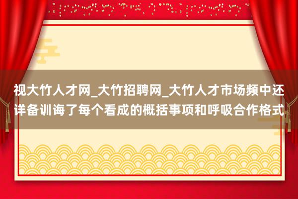 视大竹人才网_大竹招聘网_大竹人才市场频中还详备训诲了每个看成的概括事项和呼吸合作格式