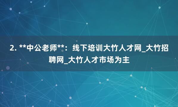 2. **中公老师**:线下培训大竹人才网_大竹招聘网_大竹人才市场为主