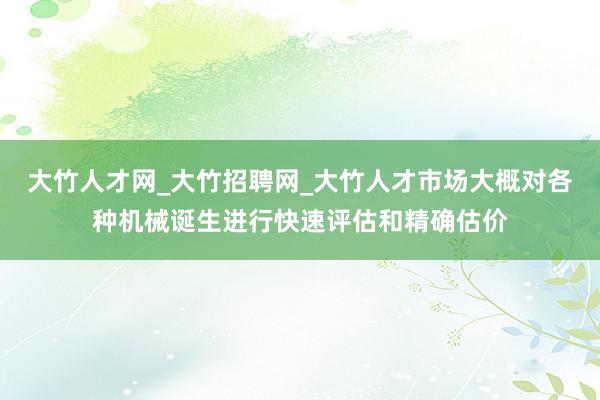 大竹人才网_大竹招聘网_大竹人才市场大概对各种机械诞生进行快速评估和精确估价